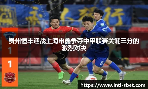 贵州恒丰迎战上海申鑫争夺中甲联赛关键三分的激烈对决